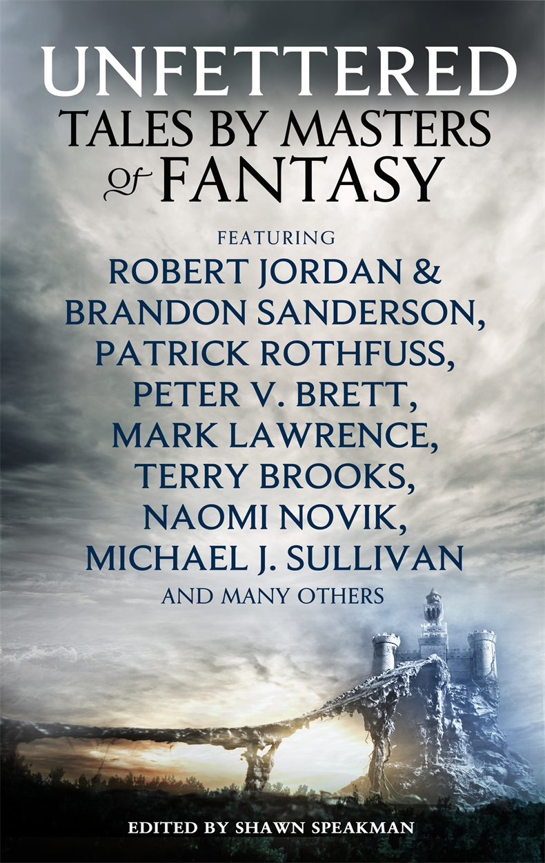 Unfettered, Tales by Masters of fantasy including Robert Jordan and Brandon Sanderson's Wheel of Time, Patrick Rothfuss, Peter V. Brett, Mark Lawrence, Terry Brooks, Naomi Novik, Michale J Sullivan and Many others, edited by Shawn Speakman